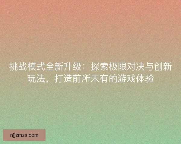 挑战模式全新升级：探索极限对决与创新玩法，打造前所未有的游戏体验