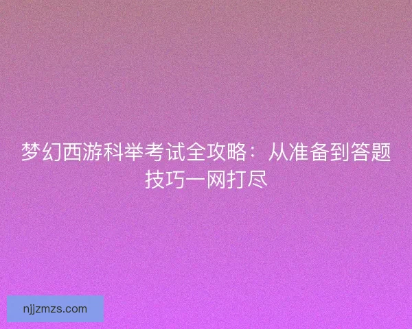 梦幻西游科举考试全攻略：从准备到答题技巧一网打尽