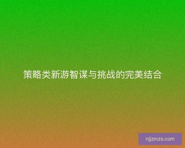 策略类新游智谋与挑战的完美结合